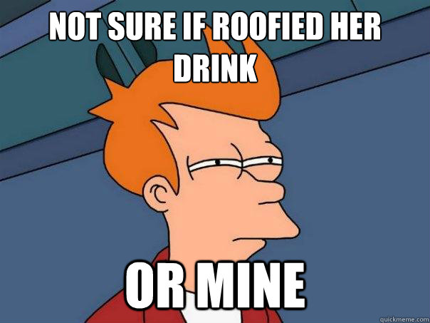 Not sure if roofied her drink or mine  Futurama Fry