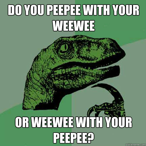 Do you peepee with your weewee or weewee with your peepee?  Philosoraptor