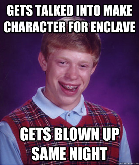 Gets talked into make character for enclave Gets blown up same night - Gets talked into make character for enclave Gets blown up same night  Bad Luck Brian