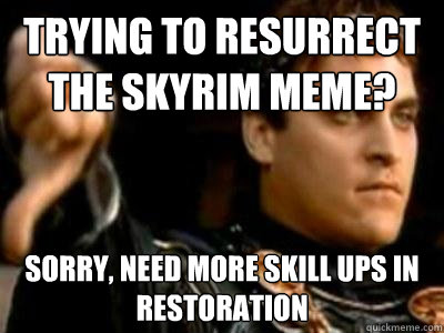 Trying to resurrect the Skyrim Meme? Sorry, need more skill ups in restoration  Downvoting Roman