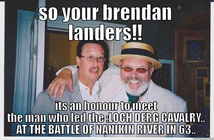 SO YOUR BRENDAN LANDERS!! ITS AN HONOUR TO MEET THE MAN WHO LED THE :LOCH DERG CAVALRY.. AT THE BATTLE OF NANIKIN RIVER IN 63.. Misc