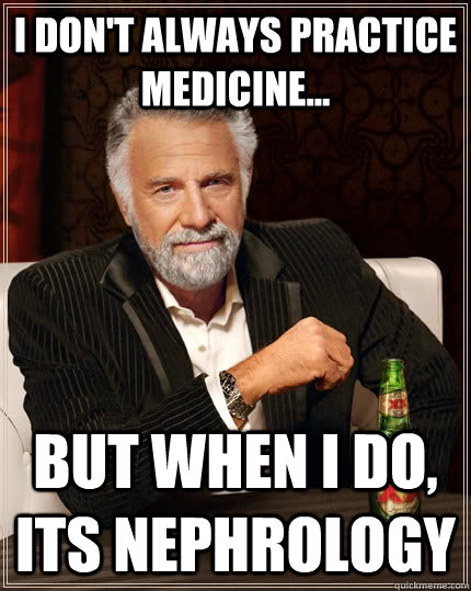 I don't always practice Medicine... But when I do, Its Nephrology - I don't always practice Medicine... But when I do, Its Nephrology  The Most Interesting Man In The World