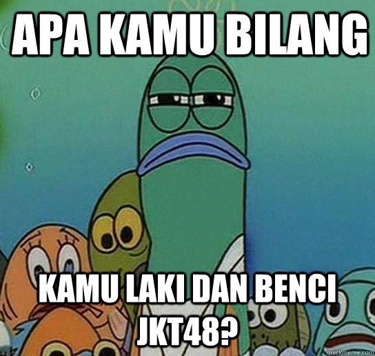 APA kamu bilang Kamu laki dan benci JKT48? - APA kamu bilang Kamu laki dan benci JKT48?  Serious fish SpongeBob