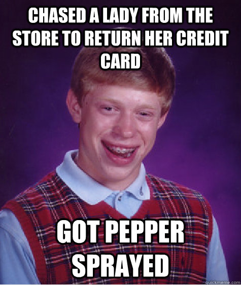 chased a lady from the store to return her credit card got pepper sprayed  Bad Luck Brian