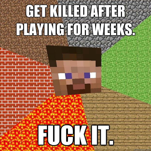 Get killed after playing for weeks. Fuck it.   Minecraft