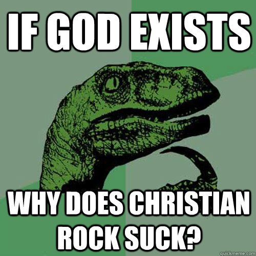 If god exists why does christian rock suck?  Philosoraptor