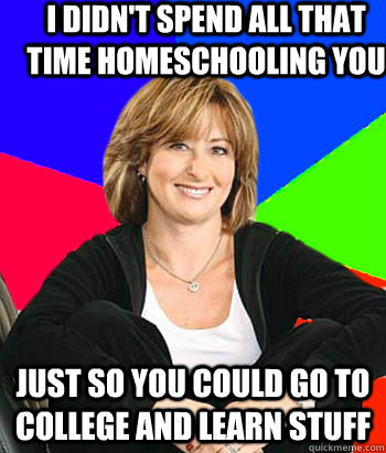 i didn't spend all that time homeschooling you just so you could go to college and learn stuff  Sheltering Suburban Mom