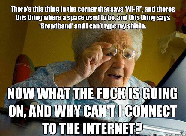 There’s this thing in the corner that says ‘Wi-Fi”, and theres this thing where a space used to be, and this thing says ‘Broadband’ and I can’t type my shit in.  NOW WHAT THE FUCK IS GOING ON, AND WHY CAN'T I CONNECT TO  Grandma finds the Internet