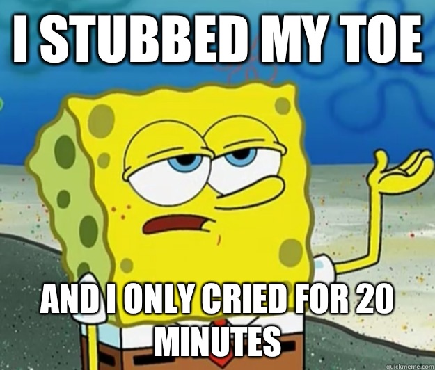 I stubbed my toe and I only cried for 20 minutes  Tough Spongebob