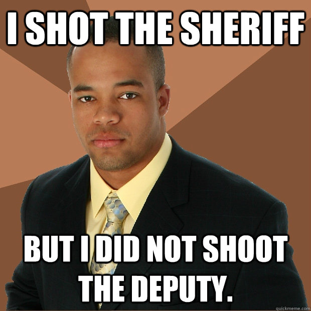 i shot the sheriff but i did not shoot the deputy.  Successful Black Man