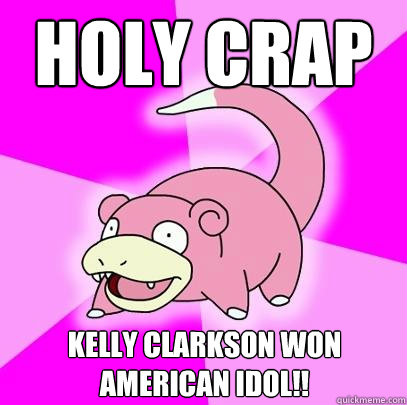 holy crap kelly clarkson won AMerican idol!!  Slowpoke