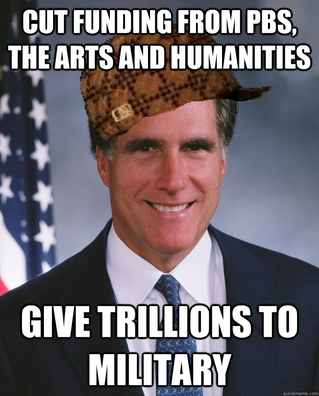 Cut funding from PBS, the arts and humanities Give trillions to military   Scumbag Romney