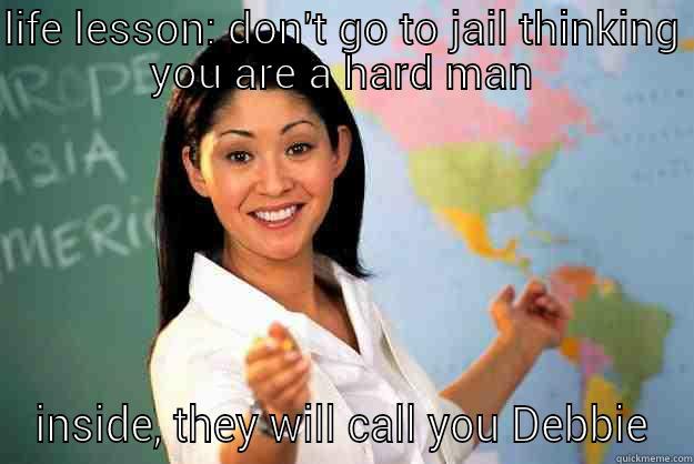 LIFE LESSON: DON'T GO TO JAIL THINKING YOU ARE A HARD MAN INSIDE, THEY WILL CALL YOU DEBBIE Unhelpful High School Teacher