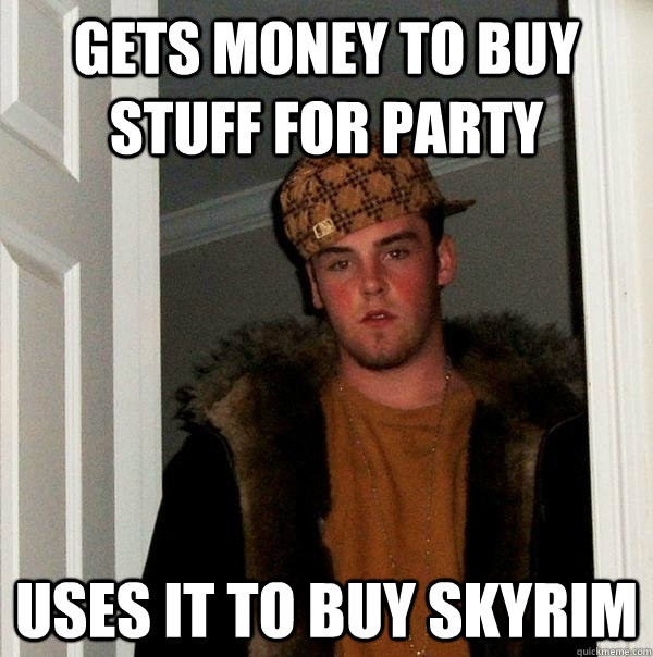 Gets money to buy stuff for party uses it to buy skyrim  Scumbag Steve