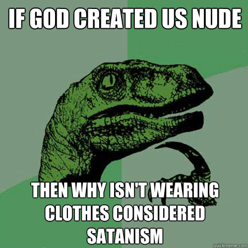 If god created us nude then why isn't wearing clothes considered Satanism  Philosoraptor