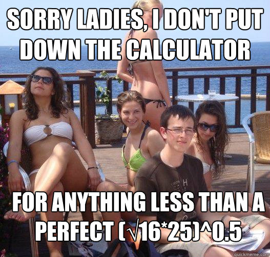 Sorry ladies, I don't put down the calculator For anything less than a perfect (√16*25)^0.5 - Sorry ladies, I don't put down the calculator For anything less than a perfect (√16*25)^0.5  Priority Peter