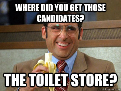 Where did you get those candidates? The toilet store?  
