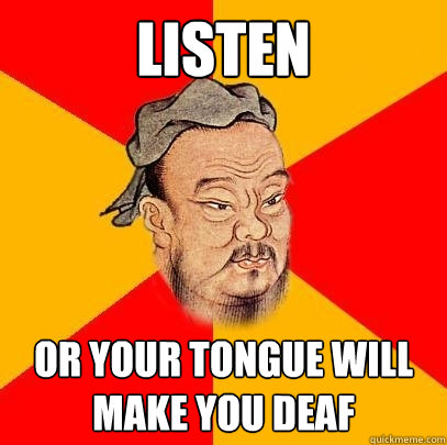 Listen or your tongue will make you deaf  Confucius says