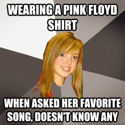 Wearing a Pink Floyd shirt When asked her favorite song, doesn't know any  Musically Oblivious 8th Grader