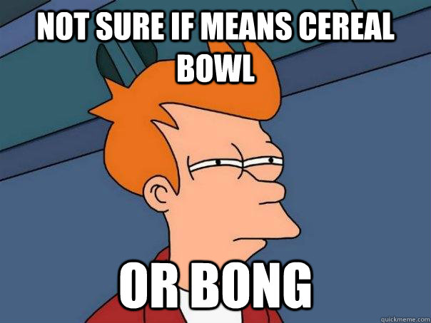 not sure if means cereal bowl or bong  Futurama Fry