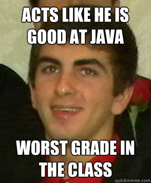 acts like he is good at java worst grade in the class  