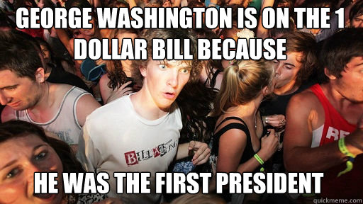 George Washington is on the 1 dollar bill because he was the first president - George Washington is on the 1 dollar bill because he was the first president  Sudden Clarity Clarence