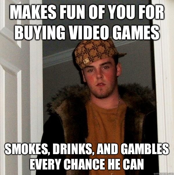 Makes fun of you for buying video games Smokes, drinks, and gambles every chance he can  Scumbag Steve