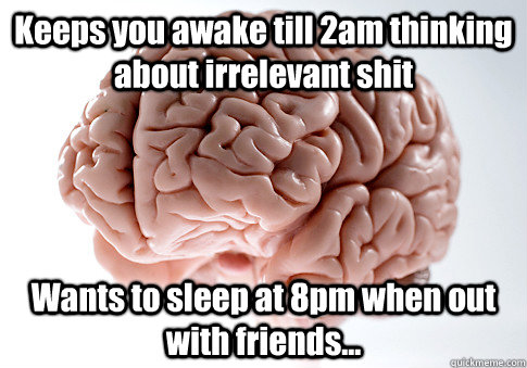 Keeps you awake till 2am thinking about irrelevant shit Wants to sleep at 8pm when out with friends...   Scumbag Brain