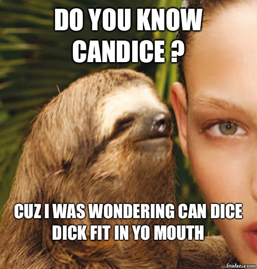 Do you know Candice ? cuz I was wondering can dice dick fit in yo mouth
  rape sloth