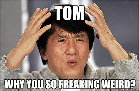 TOM WHY YOU SO FREAKING WEIRD?  EPIC JACKIE CHAN