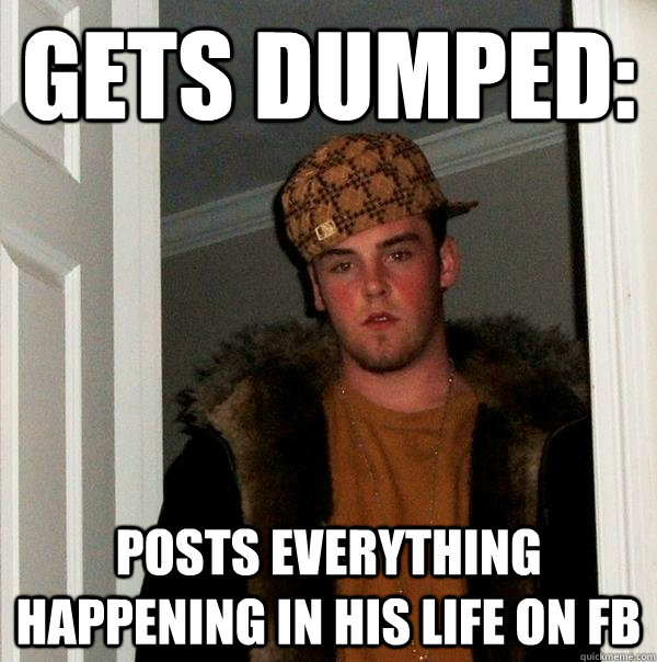 Gets Dumped: Posts everything happening in his life on FB - Gets Dumped: Posts everything happening in his life on FB  Scumbag Steve