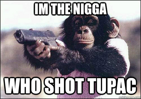 IM THE NIGGA WHO SHOT TUPAC  