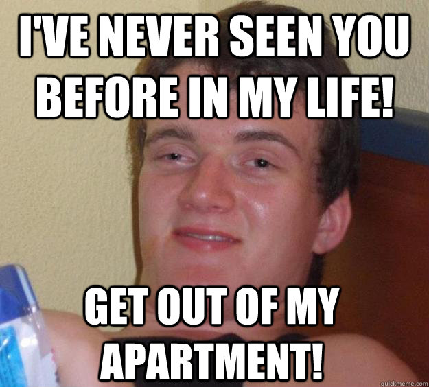 I've never seen you before in my life! Get out of my apartment!  10 Guy