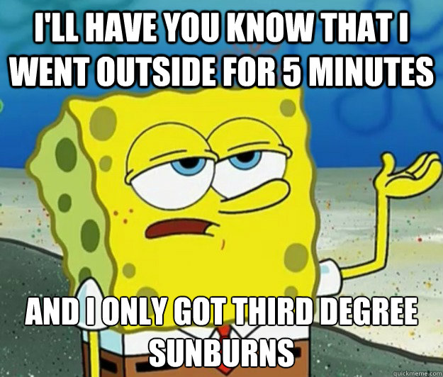 I'll have you know that I went outside for 5 minutes And I only got third degree sunburns  Tough Spongebob