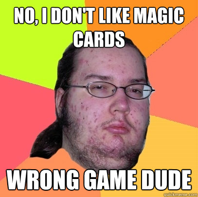 No, i don't like magic cards Wrong game dude  Butthurt Dweller