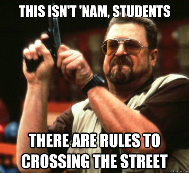 This isn't 'nam, students There are rules to crossing the street  Big Lebowski