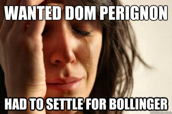 wanted dom perignon
 had to settle for bollinger  First World Problems