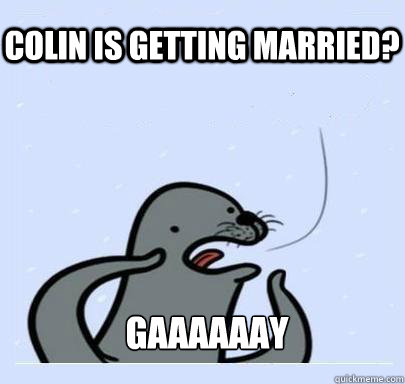 Colin is getting married? GAAAAAAY  ultra gay seal