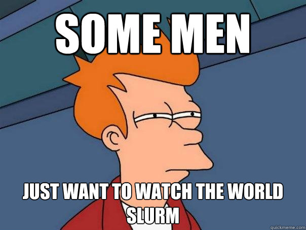 Some men just want to watch the world slurm  Futurama Fry