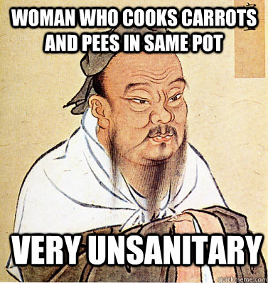 Woman who cooks carrots and pees in same pot very unsanitary - Woman who cooks carrots and pees in same pot very unsanitary  Confucius Say.