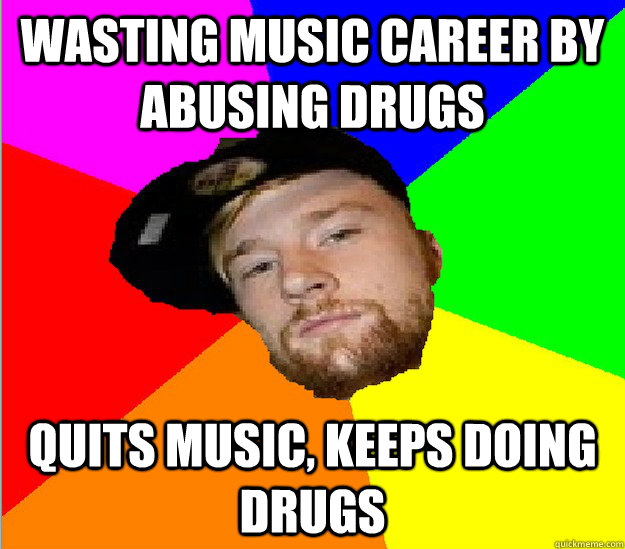 Wasting Music Career by abusing drugs Quits music, keeps doing drugs  