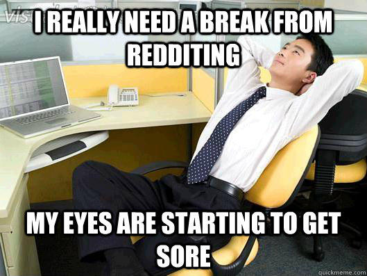 I really need a break from redditing my eyes are starting to get sore  Office Thoughts