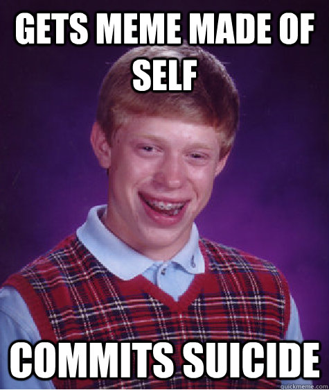 Gets meme made of self Commits suicide  Bad Luck Brian