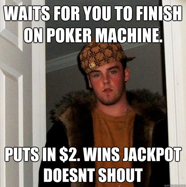 Waits for you to finish on poker machine. Puts in $2. Wins Jackpot
DOESNT SHOUT  Scumbag Steve