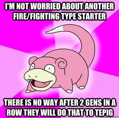 I'm not worried about another fire/fighting type starter There is no way after 2 gens in a row they will do that to tepig  Slowpoke