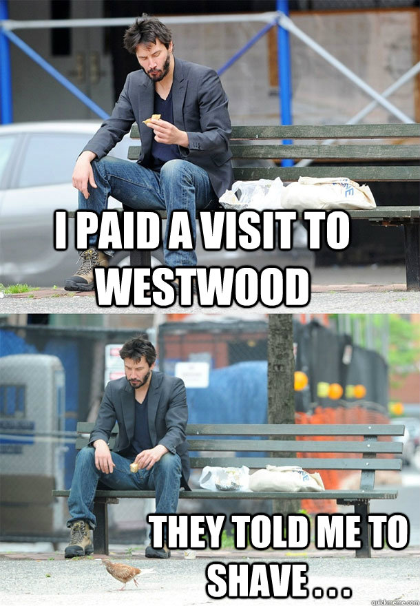 I paid a visit to Westwood They told me to shave . . .  Sad Keanu