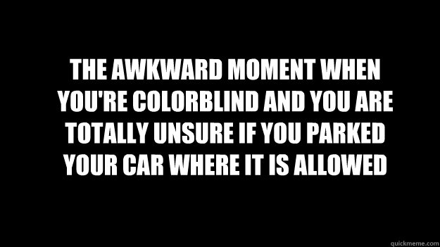 The awkward moment when you're colorblind and you are totally unsure if you parked your car where it is allowed  That awkward moment