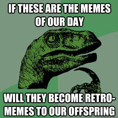 IF these are the memes of our day will they become retro-memes to our offspring  Philosoraptor