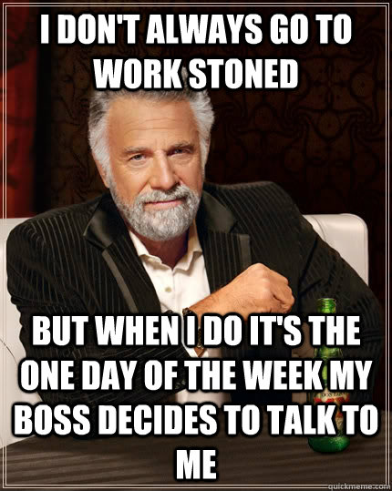 i don't always go to work stoned but when i do it's the one day of the week my boss decides to talk to me  The Most Interesting Man In The World