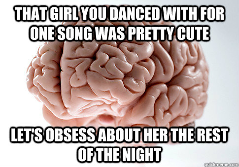 THAT GIRL YOU DANCED WITH FOR ONE SONG WAS PRETTY CUTE LET'S OBSESS ABOUT HER THE REST OF THE NIGHT  Scumbag Brain